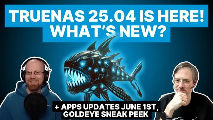 E023 - TrueNAS 25.04 Released, Apps Updates June 1st, Goldeye Sneak Peek